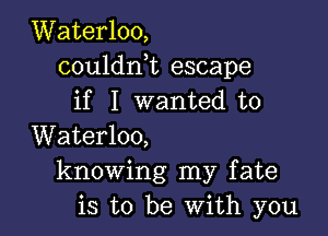 Waterloo,
couldni escape
if I wanted to

Waterloo,
knowing my fate
is to be With you