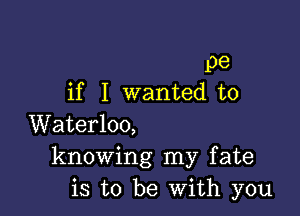 pe
if I wanted to

Waterloo,
knowing my fate
is to be With you