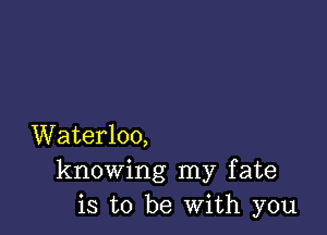 Waterloo,
knowing my fate
is to be With you