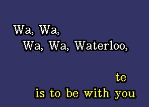 Wa, Wa,
Wa, Wa, Waterloo,

te
is to be With you