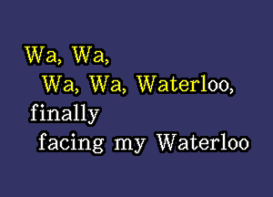 Wa, Wa,
Wa, Wa, Waterloo,

f inally
f acing my Waterloo