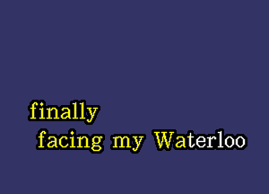 f inally
f acing my Waterloo