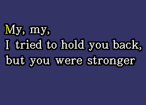 My, my,
I tried to hold you back,

but you were stronger