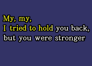 My, my,
I tried to hold you back,

but you were stronger