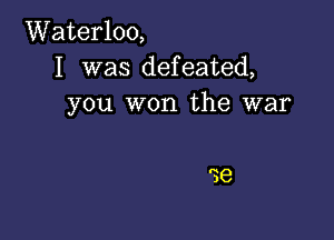 Waterloo,
I was defeated,
you won the war

'36