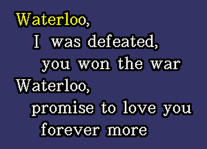 Waterloo,
I was defeated,
you won the war

Waterloo,
promise to love you
forever more