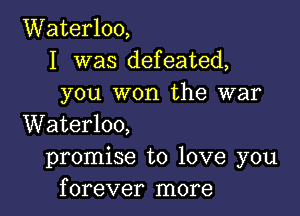 Waterloo,
I was defeated,
you won the war

Waterloo,
promise to love you
forever more