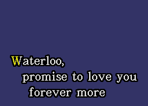 Waterloo,
promise to love you
forever more