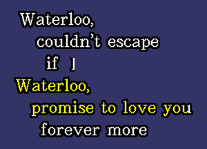 Waterloo,

couldni escape
if I

Waterloo,
promise to love you
forever more