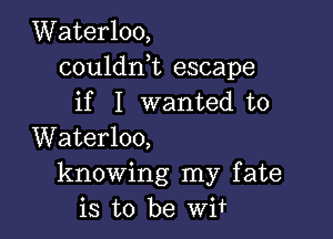 Waterloo,
couldni escape
if I wanted to

Waterloo,
knowing my fate
is to be Wif