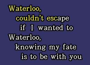 Waterloo,
couldni escape
if I wanted to

Waterloo,
knowing my fate
is to be With you