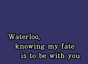 Waterloo,
knowing my fate
is to be With you