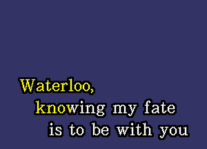 Waterloo,
knowing my fate
is to be With you