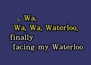 1, W3,
Wa, Wa, Waterloo,

f inally
f acing my Waterloo