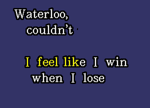 Waterloo,
couldni

I feel like I Win
when I lose