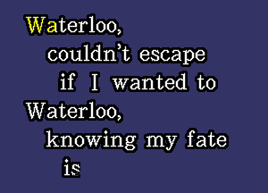 Waterloo,
couldni escape
if I wanted to

Waterloo,

knowing my fate

IS