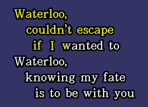 Waterloo,
couldni escape
if I wanted to

Waterloo,
knowing my fate
is to be With you