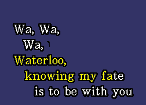 Wa, Wa,
Wa,

Waterloo,
knowing my fate
is to be With you