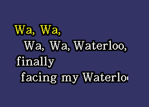 Wa, Wa,
Wa, Wa, Waterloo,

f inally
f acing my Water10u