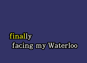 f inally
f acing my Waterloo