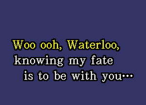 Woo ooh, Waterloo,

knowing my fate
is to be With youm