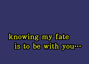 knowing my fate
is to be With youm