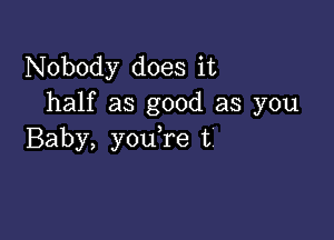 Nobody does it
half as good as you

Baby, you re t