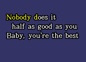 Nobody does it
half as good as you

Baby, you re the best