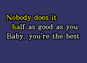 Nobody does it
half as good as you

Baby, you re the best