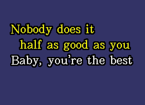 Nobody does it
half as good as you

Baby, you re the best