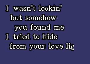 I wasnk lookin
but somehow
you found me

I tried to hide
from your love lig