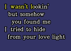 I wasnk lookin
but somehow
you found me

I tried to hide
from your love light