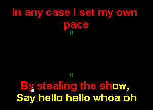 In any case I set my own
pace
II

II
By stealing the show,
Say hello hello whoa oh