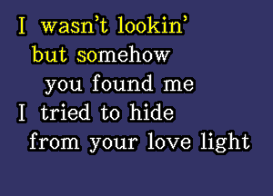 I wasnk lookin
but somehow
you found me

I tried to hide
from your love light