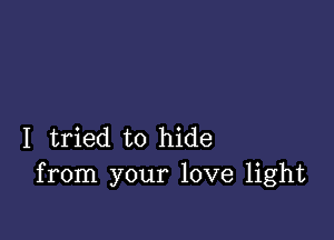 I tried to hide
from your love light