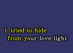 I tried to hide
from your love light