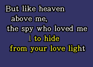 But like heaven
above me,
the spy who loved me

l to hide
from your love light