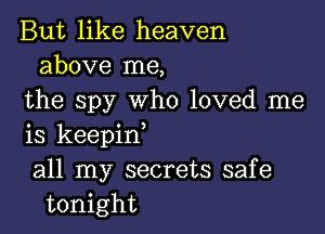 But like heaven
above me,
the spy who loved me

is keepinl
all my secrets safe
tonight