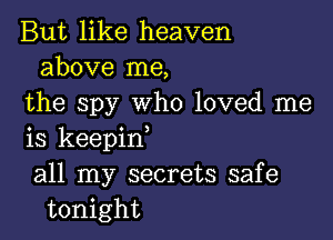 But like heaven
above me,
the spy who loved me

is keepinl
all my secrets safe
tonight