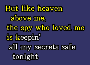 But like heaven
above me,
the spy who loved me

is keepinl
all my secrets safe
tonight