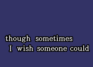 though sometimes
I Wish someone could