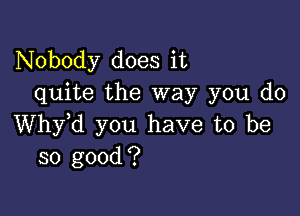 Nobody does it
quite the way you do

thd you have to be
so good?