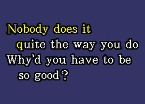 Nobody does it
quite the way you do

thd you have to be
so good?