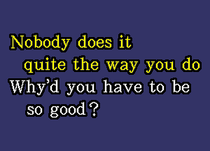 Nobody does it
quite the way you do

thd you have to be
so good?