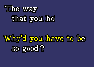 The way
that you ho

thd you have to be
so good?