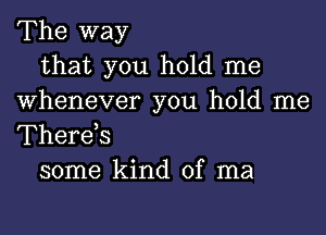 The way
that you hold me
Whenever you hold me

Therds
some kind of ma