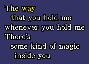 The way
that you hold me
Whenever you hold me
Therds
some kind of magic
inside you