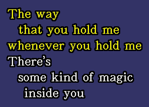 The way
that you hold me
Whenever you hold me
Therds
some kind of magic
inside you