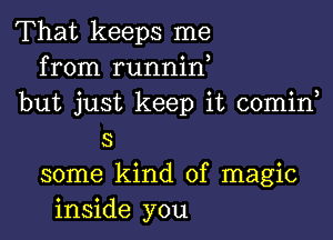 That keeps me
from runnin,
but just keep it comin

S

some kind of magic
inside you