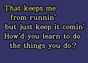 That keeps me
from runnin,
but just keep it comin

Hovfd you learn to do
the things you do?